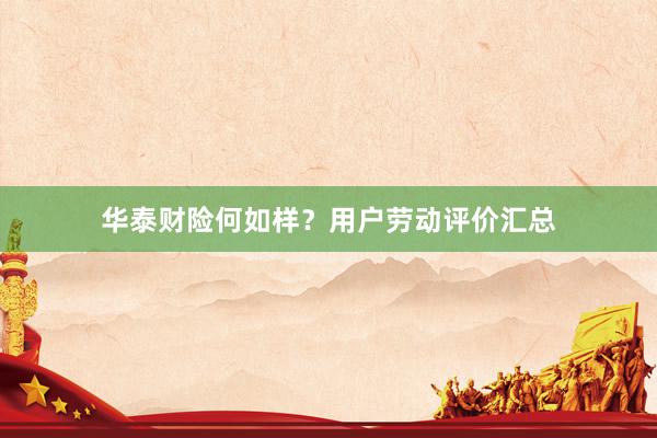 华泰财险何如样？用户劳动评价汇总