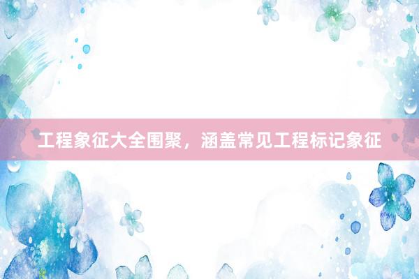 工程象征大全围聚，涵盖常见工程标记象征