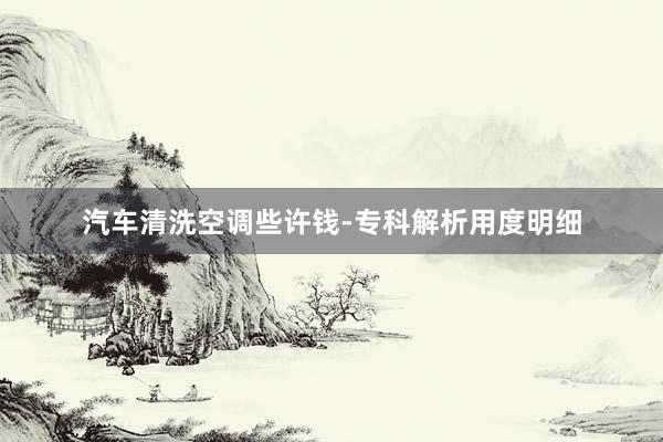 汽车清洗空调些许钱-专科解析用度明细