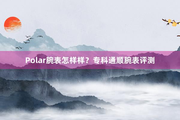 Polar腕表怎样样？专科通顺腕表评测
