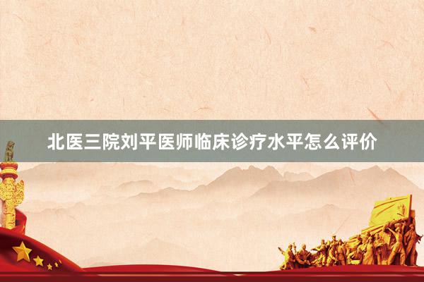 北医三院刘平医师临床诊疗水平怎么评价
