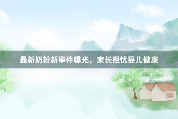 最新奶粉新事件曝光，家长担忧婴儿健康