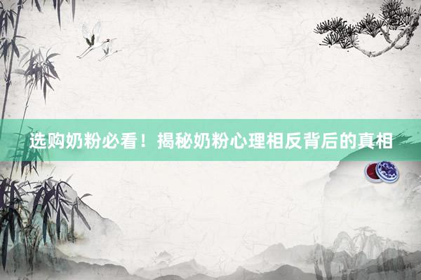 选购奶粉必看！揭秘奶粉心理相反背后的真相