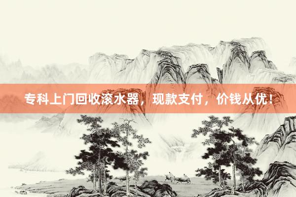 专科上门回收滚水器，现款支付，价钱从优！