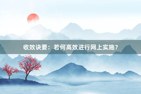 收效诀要：若何高效进行网上实施？