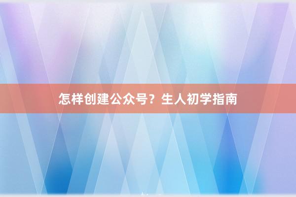 怎样创建公众号？生人初学指南