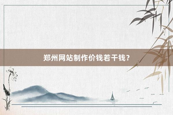 郑州网站制作价钱若干钱？