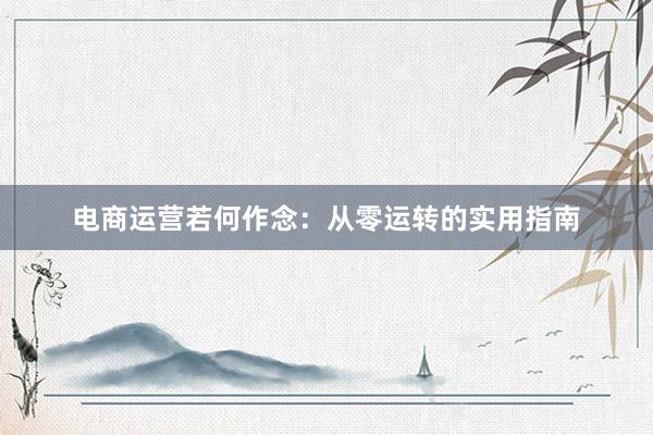 电商运营若何作念：从零运转的实用指南