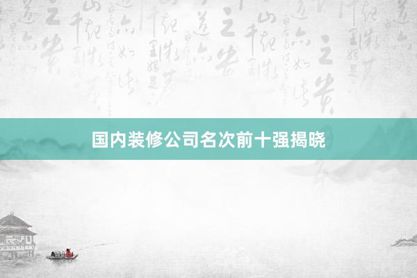 国内装修公司名次前十强揭晓