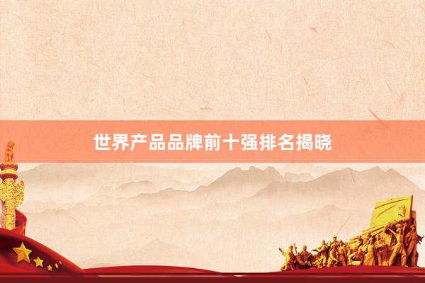 世界产品品牌前十强排名揭晓