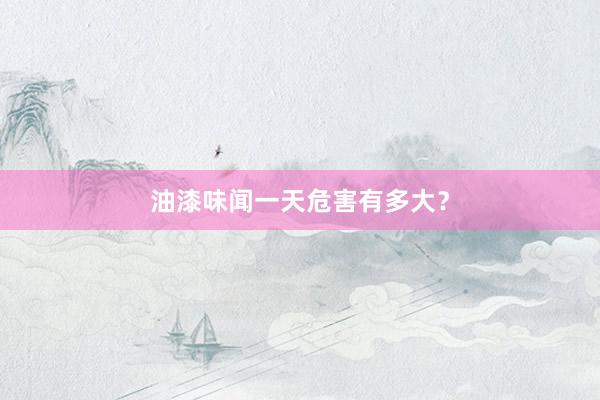 油漆味闻一天危害有多大？