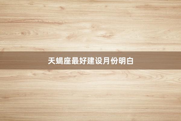 天蝎座最好建设月份明白