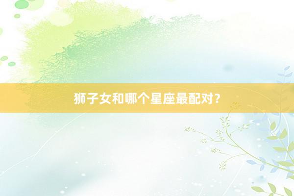 狮子女和哪个星座最配对？