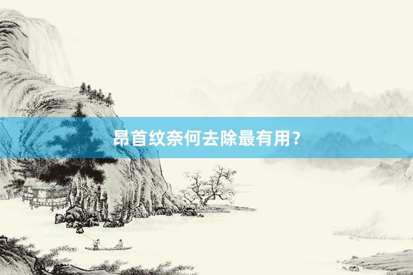 昂首纹奈何去除最有用？
