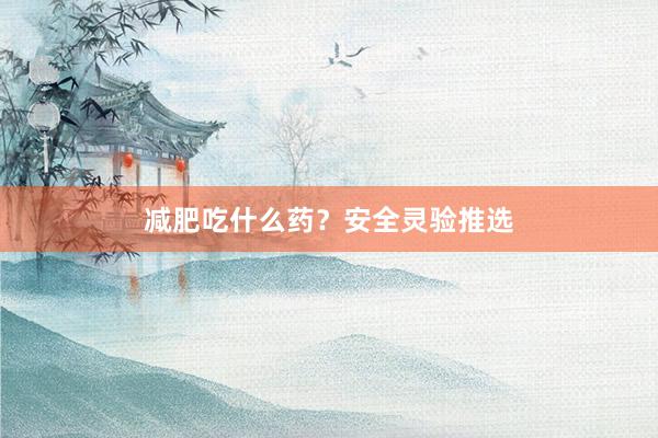 减肥吃什么药？安全灵验推选