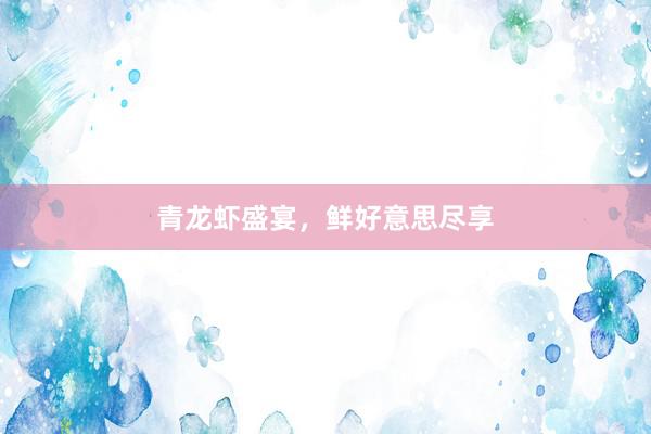 青龙虾盛宴，鲜好意思尽享