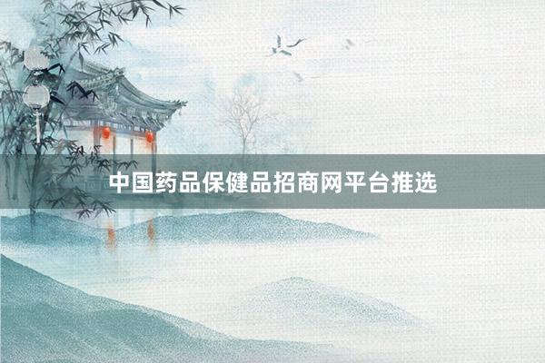 中国药品保健品招商网平台推选