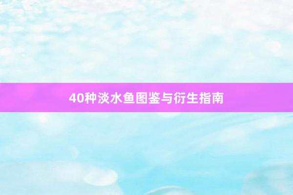 40种淡水鱼图鉴与衍生指南