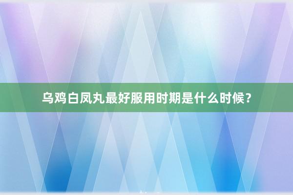 乌鸡白凤丸最好服用时期是什么时候？